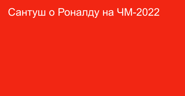 Сантуш о Роналду на ЧМ-2022