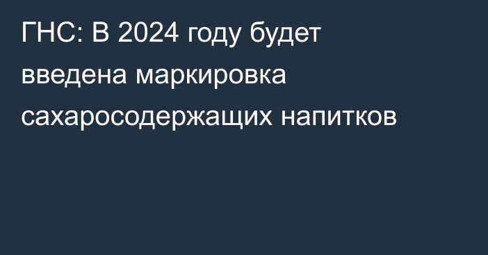 ГНС: В 2024 году будет введена маркировка сахаросодержащих напитков