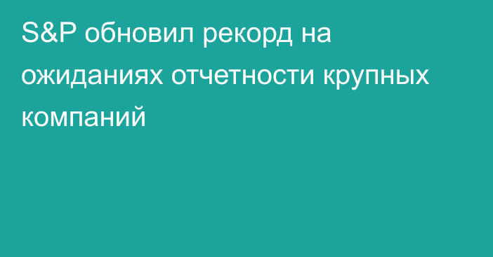 S&P обновил рекорд на ожиданиях отчетности крупных компаний