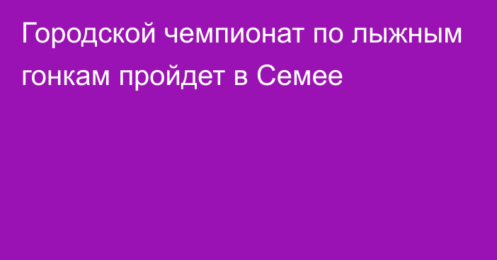 Городской чемпионат по лыжным гонкам пройдет в Семее