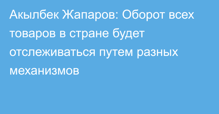 Акылбек Жапаров: Оборот всех товаров в стране будет отслеживаться путем разных механизмов