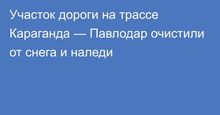 Участок дороги на трассе Караганда — Павлодар очистили от снега и наледи