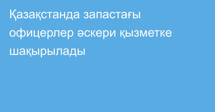 Қазақстанда запастағы офицерлер әскери қызметке шақырылады