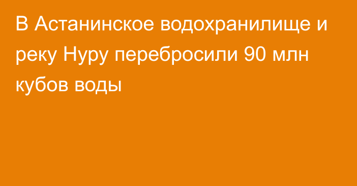 В Астанинское водохранилище и реку Нуру перебросили 90 млн кубов воды