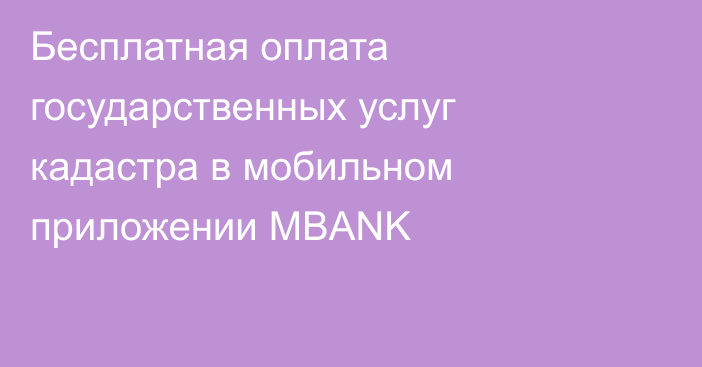 Бесплатная оплата государственных услуг кадастра в мобильном приложении MBANK 