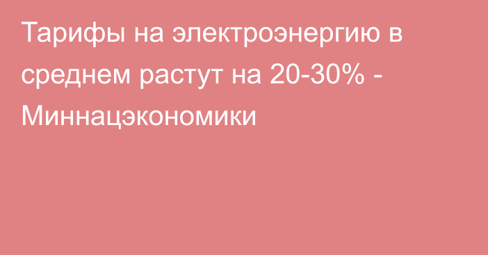 Тарифы на электроэнергию в среднем растут на 20-30% - Миннацэкономики