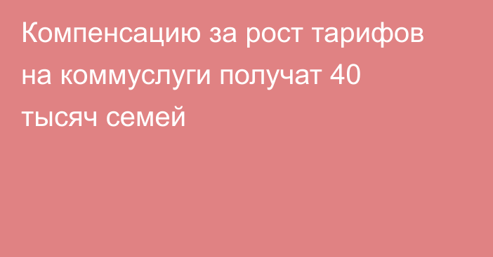 Компенсацию за рост тарифов на коммуслуги получат 40 тысяч семей