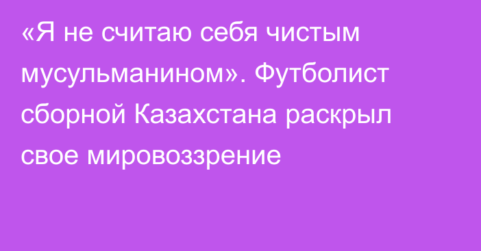 «Я не считаю себя чистым мусульманином». Футболист сборной Казахстана раскрыл свое мировоззрение