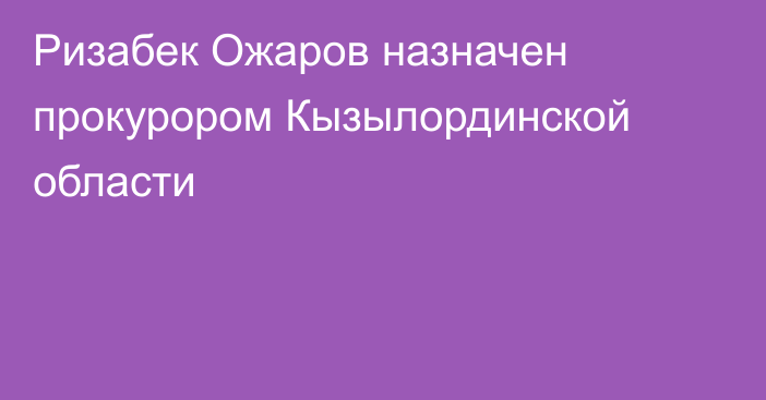 Ризабек Ожаров назначен прокурором Кызылординской области