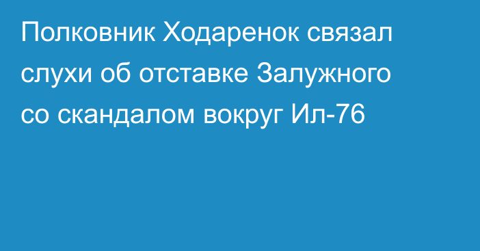 Полковник Ходаренок связал слухи об отставке Залужного со скандалом вокруг Ил-76