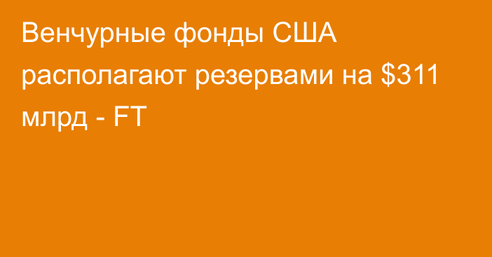 Венчурные фонды США располагают резервами на $311 млрд - FT