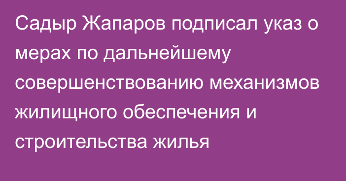 Садыр Жапаров подписал указ о мерах по дальнейшему совершенствованию механизмов жилищного обеспечения и строительства жилья