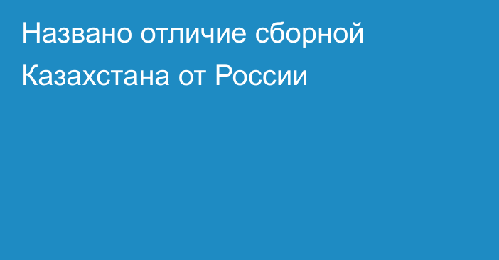 Названо отличие сборной Казахстана от России