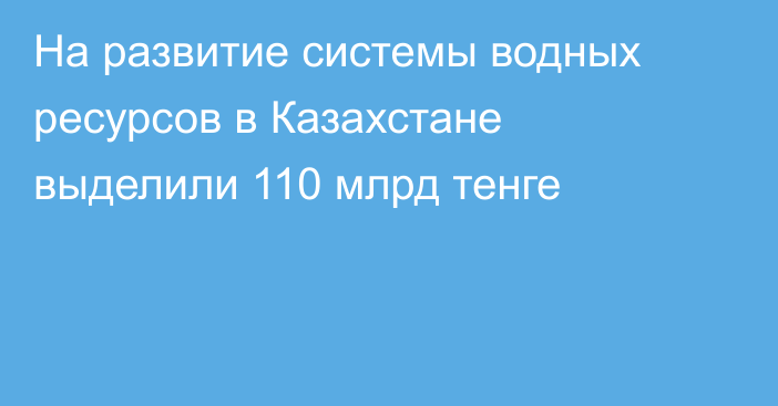 На развитие системы водных ресурсов в Казахстане выделили 110 млрд тенге