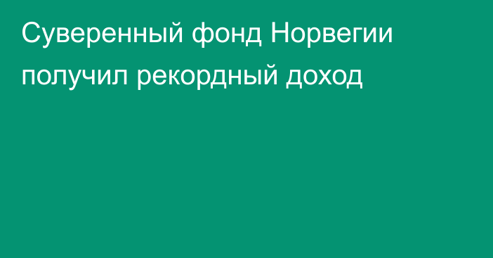 Суверенный фонд Норвегии получил рекордный доход