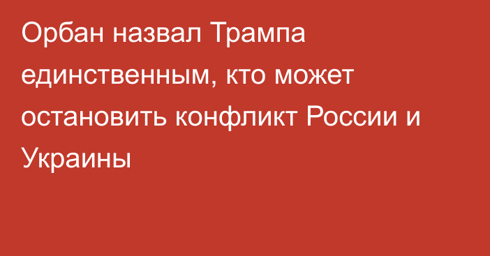 Орбан назвал Трампа единственным, кто может остановить конфликт России и Украины