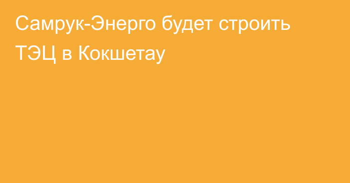 Самрук-Энерго будет строить ТЭЦ в Кокшетау