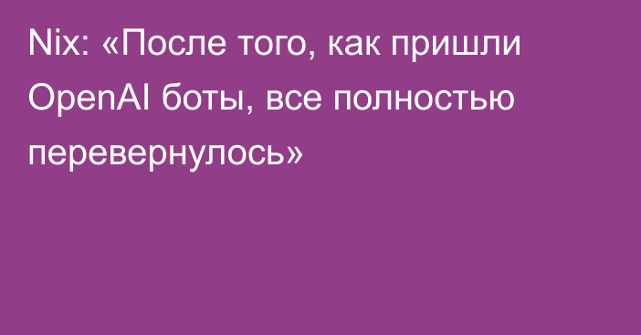 Nix: «После того, как пришли OpenAI боты, все полностью перевернулось»