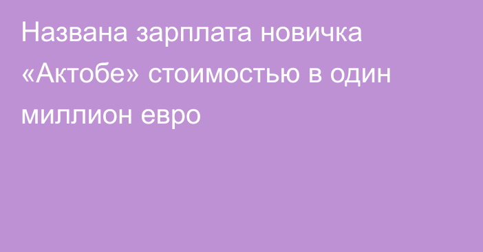 Названа зарплата новичка «Актобе» стоимостью в один миллион евро