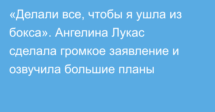 «Делали все, чтобы я ушла из бокса». Ангелина Лукас сделала громкое заявление и озвучила большие планы