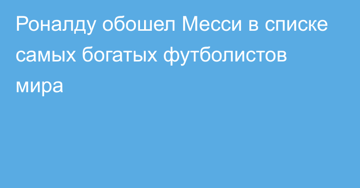 Роналду обошел Месси в списке самых богатых футболистов мира