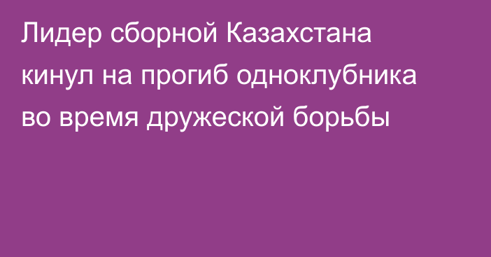 Лидер сборной Казахстана кинул на прогиб одноклубника во время дружеской борьбы