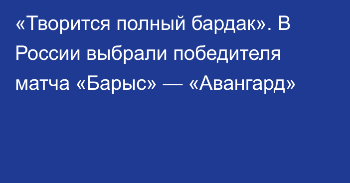 «Творится полный бардак». В России выбрали победителя матча «Барыс» — «Авангард»