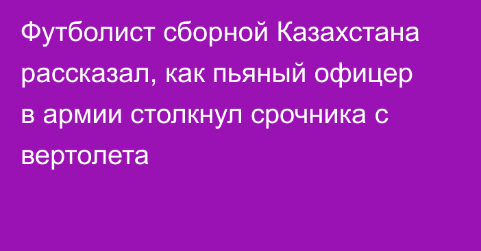 Футболист сборной Казахстана рассказал, как пьяный офицер в армии столкнул срочника с вертолета