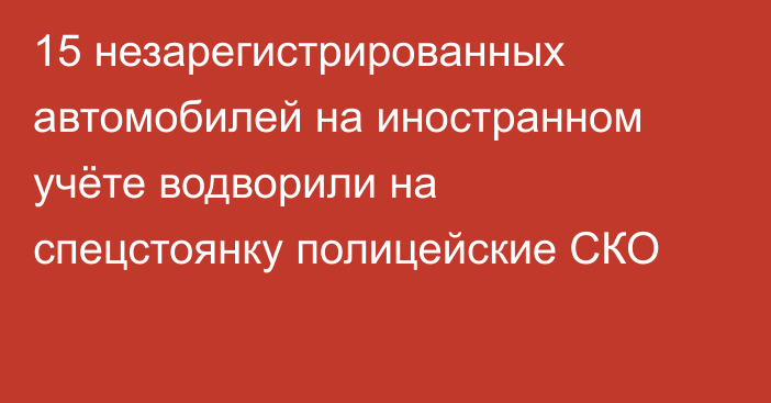 15 незарегистрированных автомобилей на иностранном учёте водворили на спецстоянку полицейские СКО