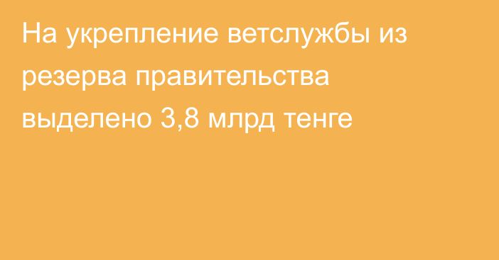 На укрепление ветслужбы из резерва правительства выделено 3,8 млрд тенге