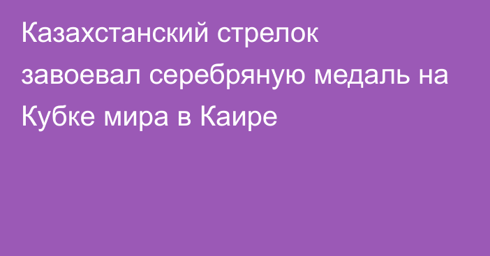 Казахстанский стрелок завоевал серебряную медаль на Кубке мира в Каире