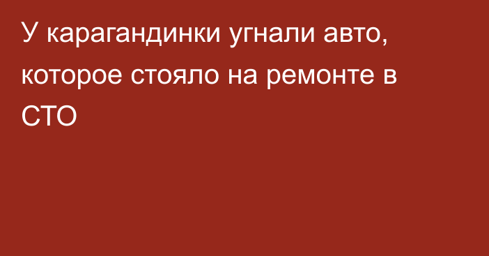 У карагандинки угнали авто, которое стояло на ремонте в СТО