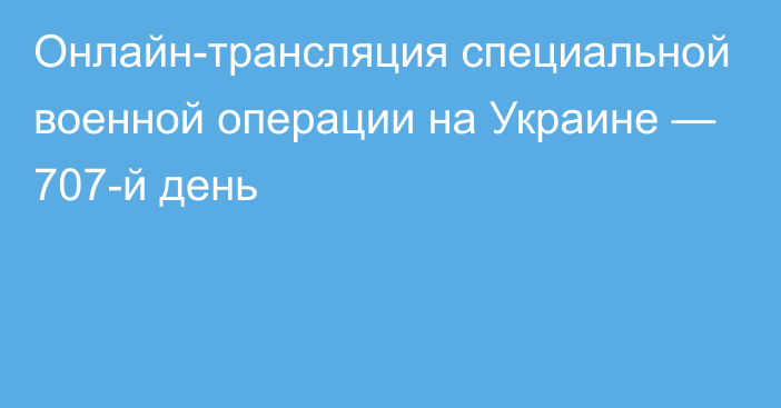 Онлайн-трансляция специальной военной операции на Украине — 707-й день