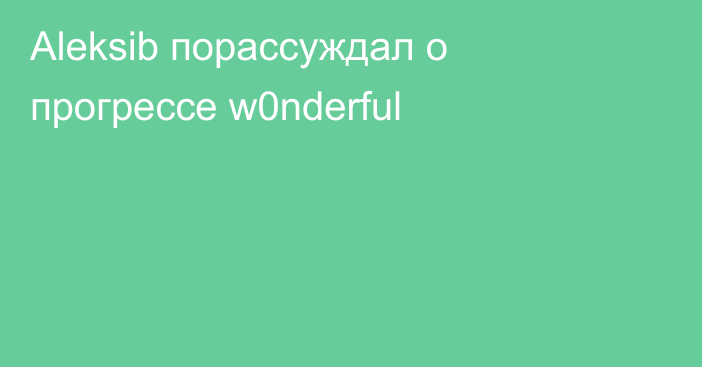 Aleksib порассуждал о прогрессе w0nderful