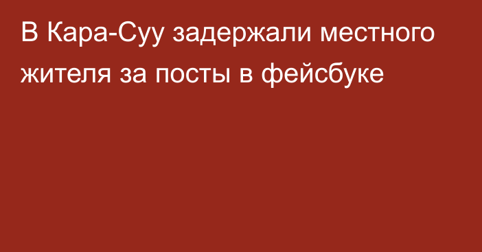 В Кара-Суу задержали местного жителя за посты в фейсбуке