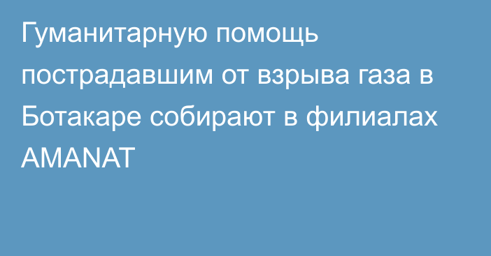 Гуманитарную помощь пострадавшим от взрыва газа в Ботакаре собирают в филиалах AMANAT