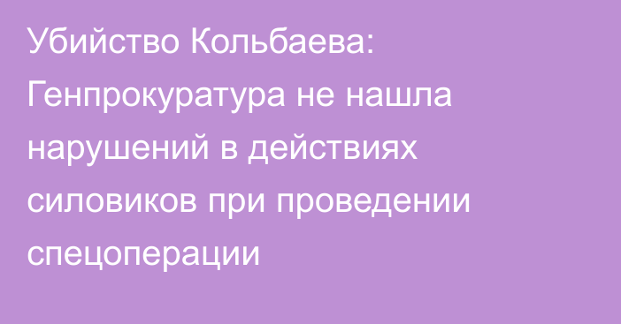 Убийство Кольбаева: Генпрокуратура не нашла нарушений в действиях силовиков при проведении спецоперации