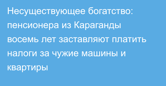 Несуществующее богатство: пенсионера из Караганды восемь лет заставляют платить налоги за чужие машины и квартиры