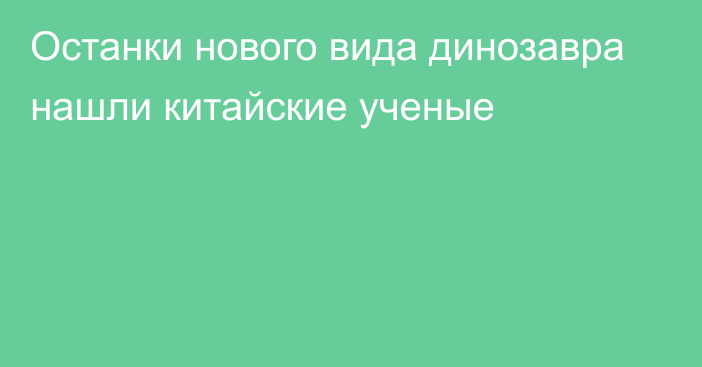 Останки нового вида динозавра нашли китайские ученые