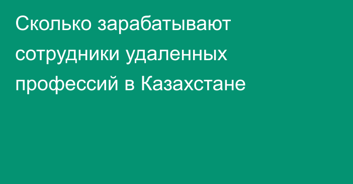 Сколько зарабатывают сотрудники удаленных профессий в Казахстане