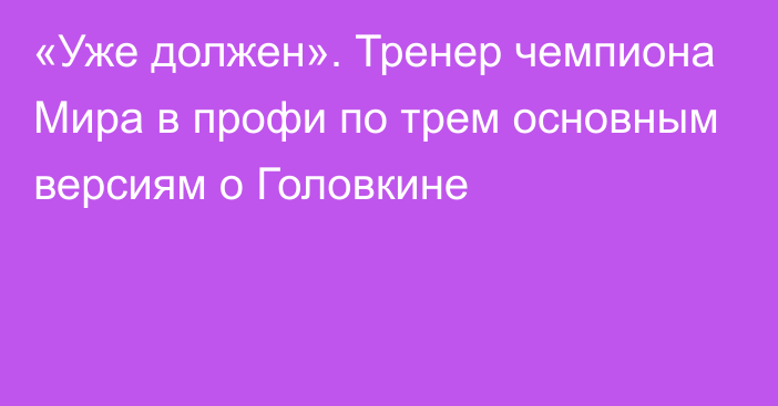 «Уже должен». Тренер чемпиона Мира в профи по трем основным версиям о Головкине