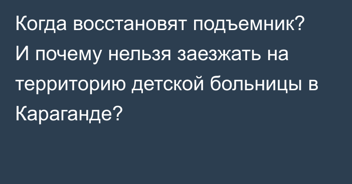 Когда восстановят подъемник? И почему нельзя заезжать на территорию детской больницы в Караганде?