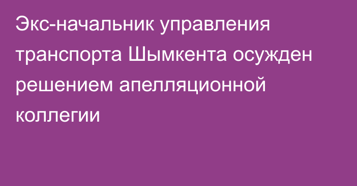 Экс-начальник управления транспорта Шымкента осужден решением апелляционной коллегии