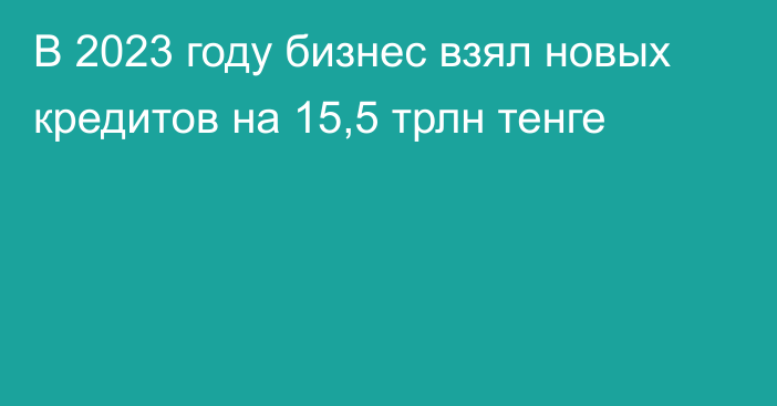 В 2023 году бизнес взял новых кредитов на 15,5 трлн тенге