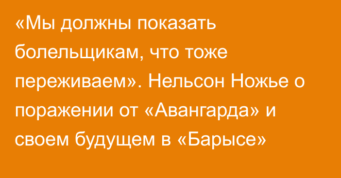 «Мы должны показать болельщикам, что тоже переживаем». Нельсон Ножье о поражении от «Авангарда» и своем будущем в «Барысе»