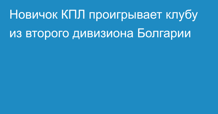 Новичок КПЛ проигрывает клубу из второго дивизиона Болгарии