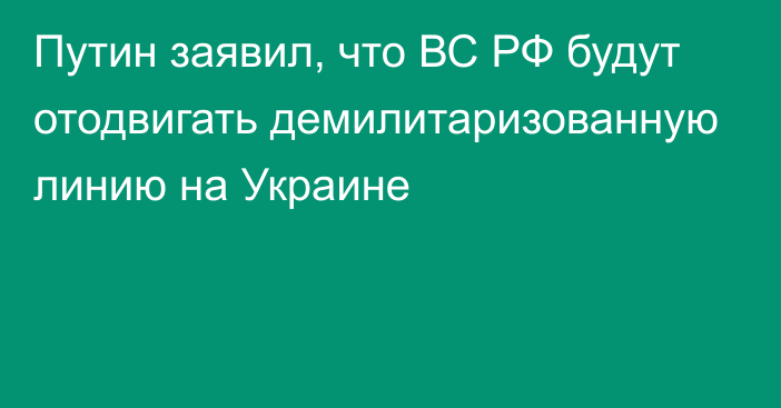 Путин заявил, что ВС РФ будут отодвигать демилитаризованную линию на Украине