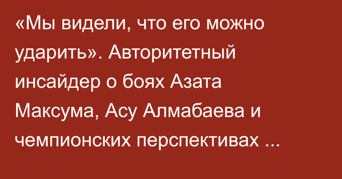 «Мы видели, что его можно ударить». Авторитетный инсайдер о боях Азата Максума, Асу Алмабаева и чемпионских перспективах Шавката Рахмонова