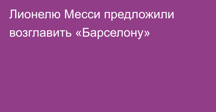 Лионелю Месси предложили возглавить «Барселону»