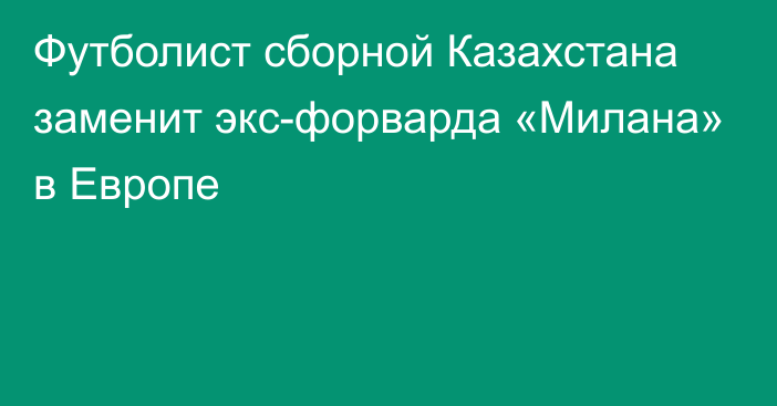 Футболист сборной Казахстана заменит экс-форварда «Милана» в Европе